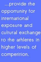 ...provide the opportunity for international exposure and cultural exchange   to the athletes in higher levels of competition.